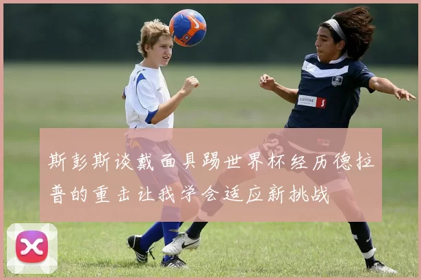 斯彭斯谈戴面具踢世界杯经历德拉普的重击让我学会适应新挑战