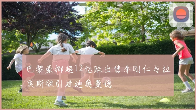 巴黎豪掷超12亿欧出售李刚仁与拉莫斯欲引进迪奥曼德