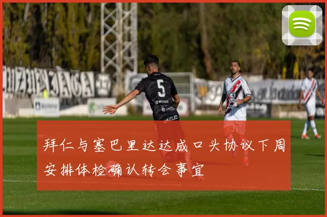 拜仁与塞巴里达达成口头协议下周安排体检确认转会事宜
