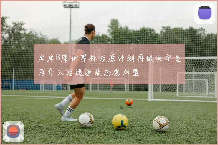 库库B席世界杯后原计划再做决定皇马介入后迅速表态愿加盟