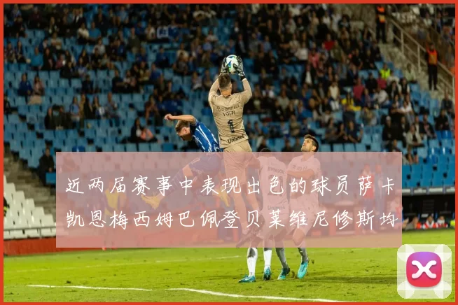 近两届赛事中表现出色的球员萨卡凯恩梅西姆巴佩登贝莱维尼修斯均有三球三助攻
