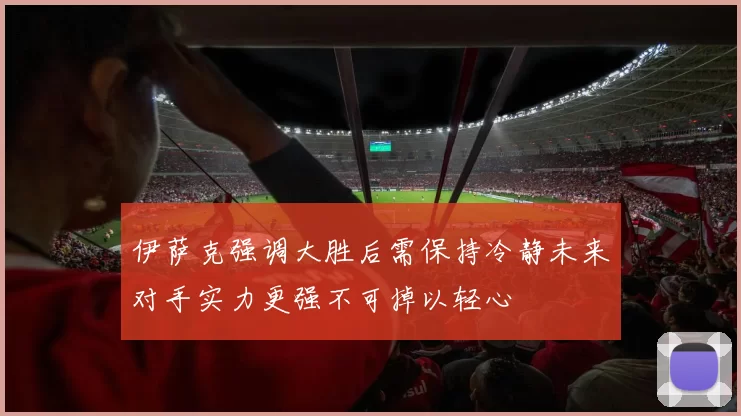 伊萨克强调大胜后需保持冷静未来对手实力更强不可掉以轻心