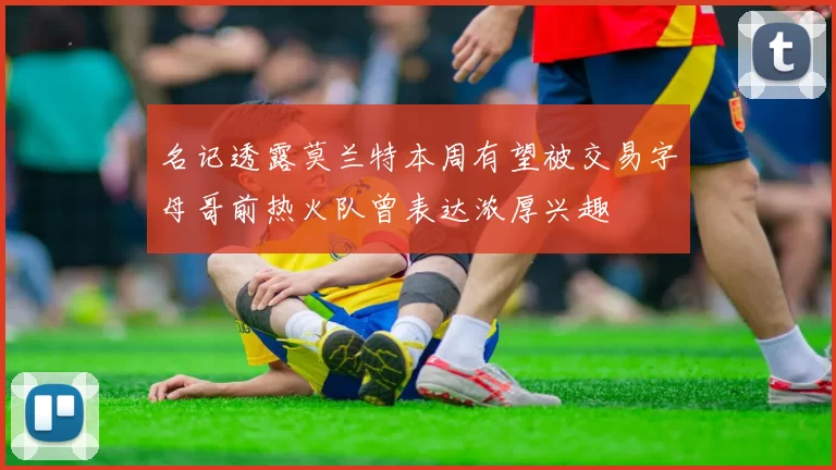 名记透露莫兰特本周有望被交易字母哥前热火队曾表达浓厚兴趣