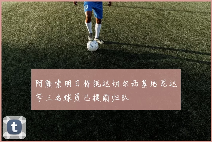 阿隆索明日将抵达切尔西基地昆达等三名球员已提前归队