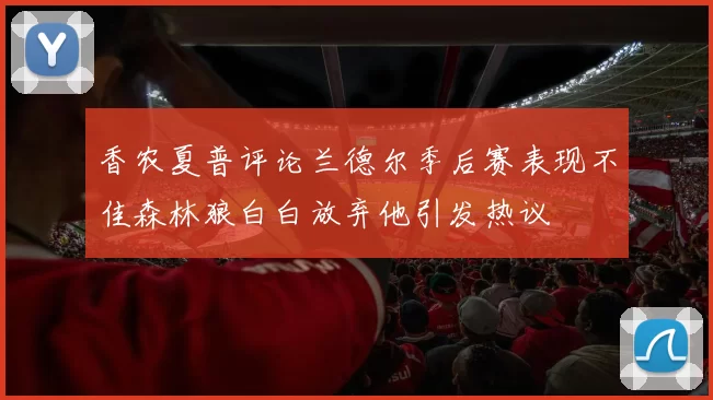 香农夏普评论兰德尔季后赛表现不佳森林狼白白放弃他引发热议