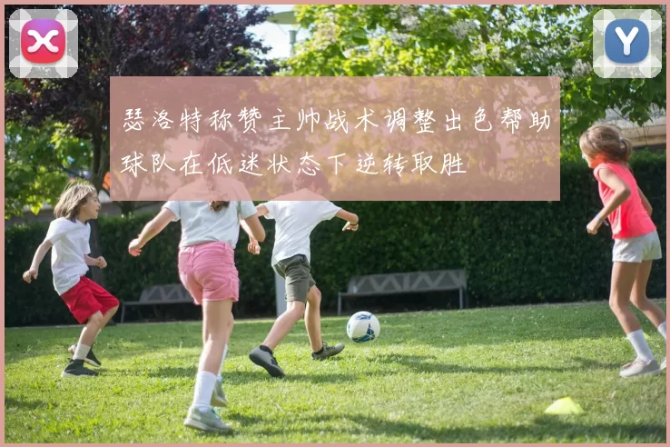 瑟洛特称赞主帅战术调整出色帮助球队在低迷状态下逆转取胜
