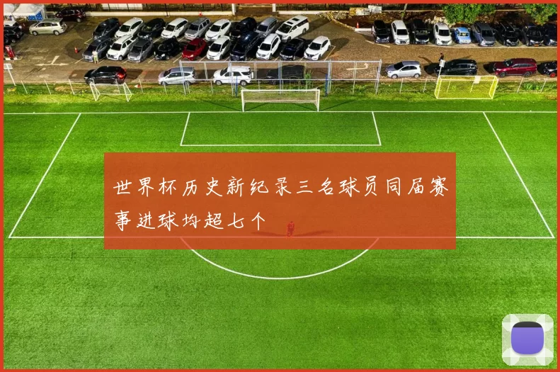 世界杯历史新纪录三名球员同届赛事进球均超七个
