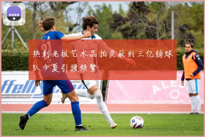热刺老板艺术品拍卖获利三亿镑球队今夏引援频繁
